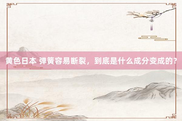 黄色日本 弹簧容易断裂，到底是什么成分变成的？