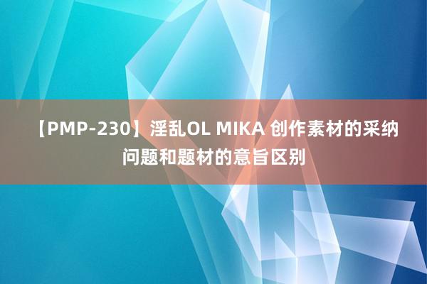 【PMP-230】淫乱OL MIKA 创作素材的采纳问题和题材的意旨区别