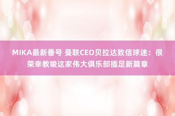 MIKA最新番号 曼联CEO贝拉达致信球迷：很荣幸教唆这家伟大俱乐部插足新篇章