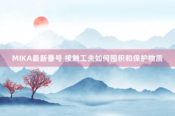 MIKA最新番号 接触工夫如何囤积和保护物质