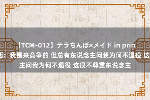 【TCM-012】テラちんぽ×メイド in prin MIKA 42岁陶乐西：我是来竞争的 但总有东说念主问我为何不退役 这很不尊重东说念主