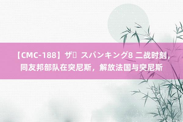 【CMC-188】ザ・スパンキング8 二战时刻，同友邦部队在突尼斯，解放法国与突尼斯