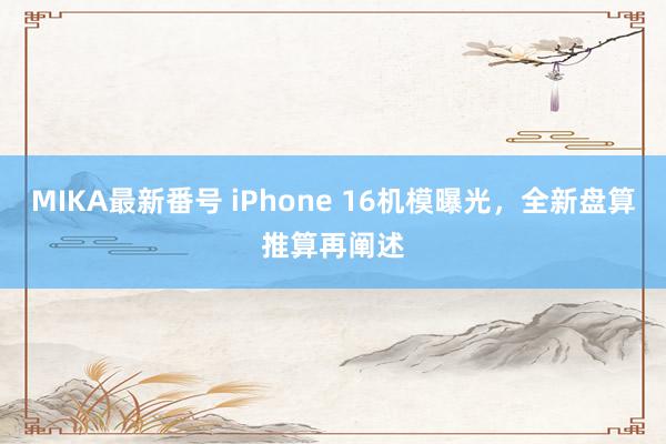 MIKA最新番号 iPhone 16机模曝光，全新盘算推算再阐述