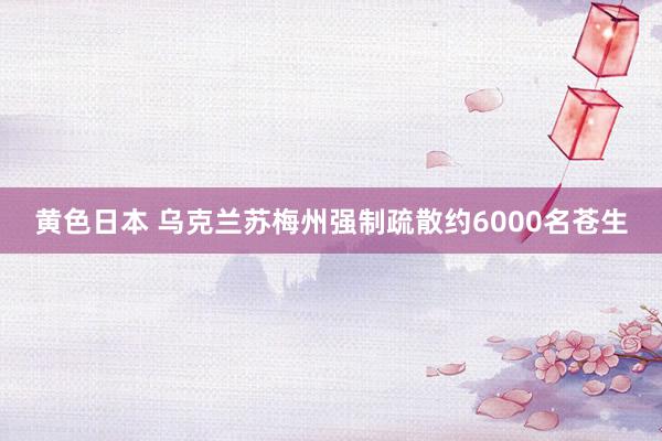 黄色日本 乌克兰苏梅州强制疏散约6000名苍生