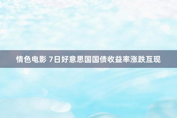 情色电影 7日好意思国国债收益率涨跌互现