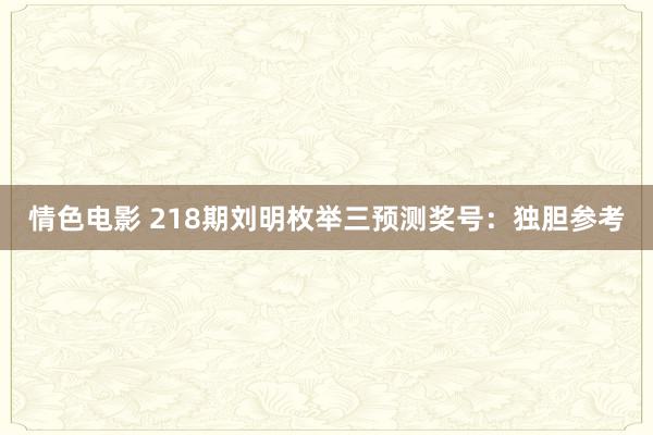 情色电影 218期刘明枚举三预测奖号：独胆参考