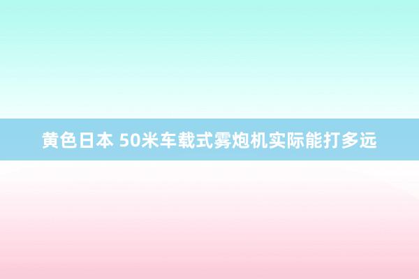 黄色日本 50米车载式雾炮机实际能打多远