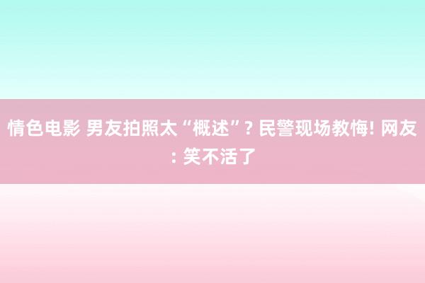 情色电影 男友拍照太“概述”? 民警现场教悔! 网友: 笑不活了