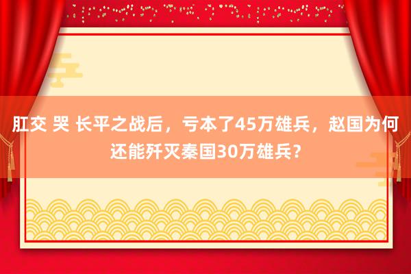 肛交 哭 长平之战后，亏本了45万雄兵，赵国为何还能歼灭秦国30万雄兵？