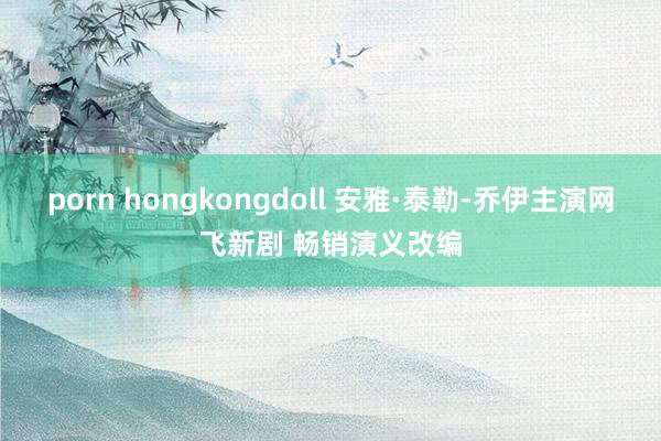 porn hongkongdoll 安雅·泰勒-乔伊主演网飞新剧 畅销演义改编