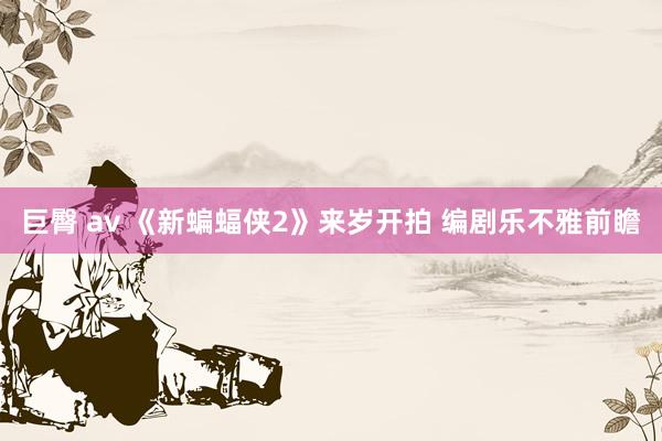 巨臀 av 《新蝙蝠侠2》来岁开拍 编剧乐不雅前瞻