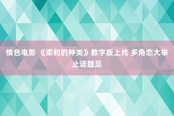 情色电影 《柔和的种类》数字版上线 多角恋大举止话题足