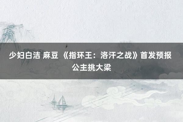 少妇白洁 麻豆 《指环王：洛汗之战》首发预报 公主挑大梁