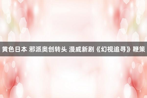 黄色日本 邪派奥创转头 漫威新剧《幻视追寻》鞭策
