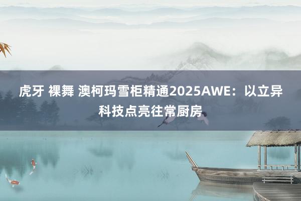 虎牙 裸舞 澳柯玛雪柜精通2025AWE：以立异科技点亮往常厨房