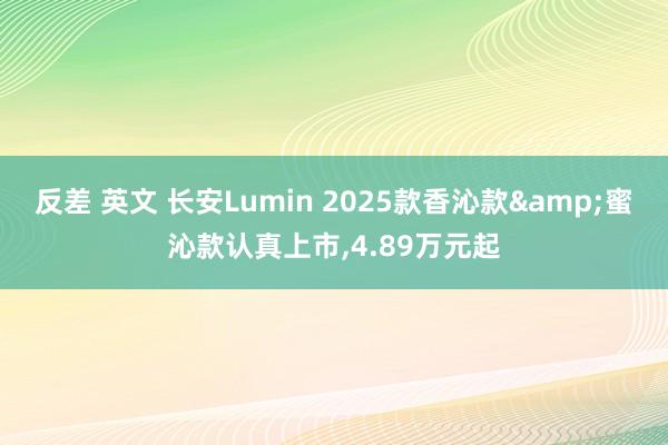 反差 英文 长安Lumin 2025款香沁款&蜜沁款认真上市,4.89万元起