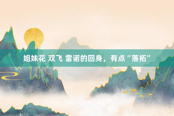 姐妹花 双飞 雷诺的回身，有点“落拓”