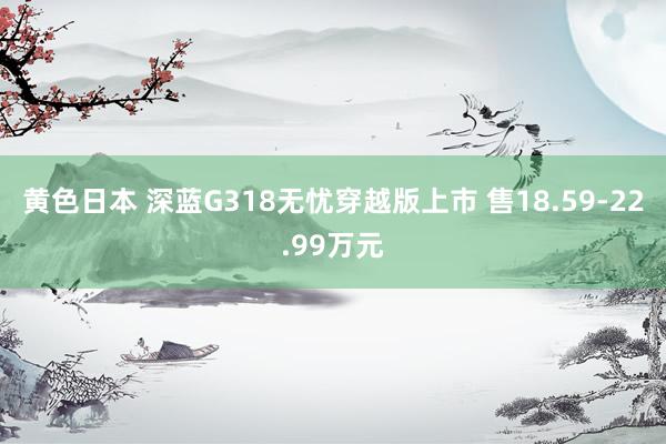 黄色日本 深蓝G318无忧穿越版上市 售18.59-22.99万元