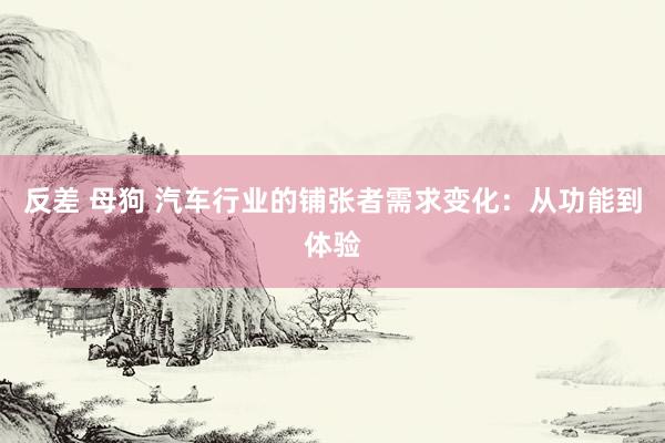 反差 母狗 汽车行业的铺张者需求变化：从功能到体验