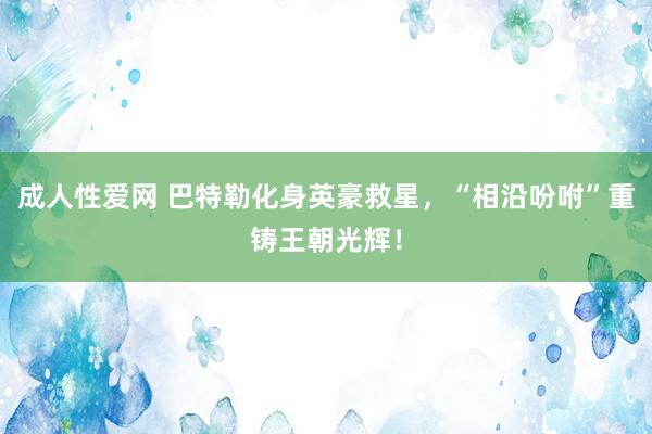 成人性爱网 巴特勒化身英豪救星，“相沿吩咐”重铸王朝光辉！