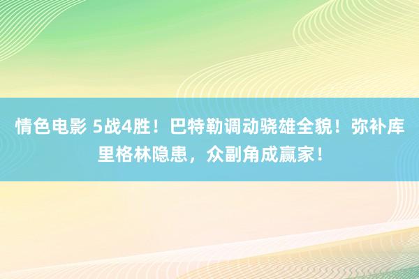 情色电影 5战4胜！巴特勒调动骁雄全貌！弥补库里格林隐患，众副角成赢家！