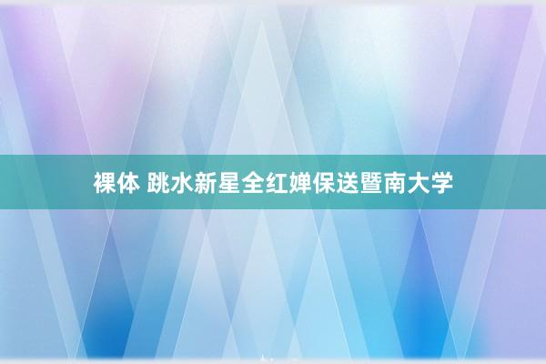 裸体 跳水新星全红婵保送暨南大学
