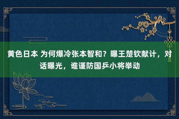 黄色日本 为何爆冷张本智和？曝王楚钦献计，对话曝光，谁谨防国乒小将举动