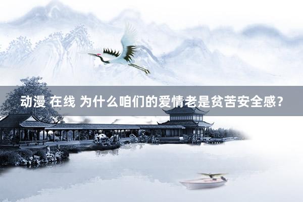 动漫 在线 为什么咱们的爱情老是贫苦安全感？