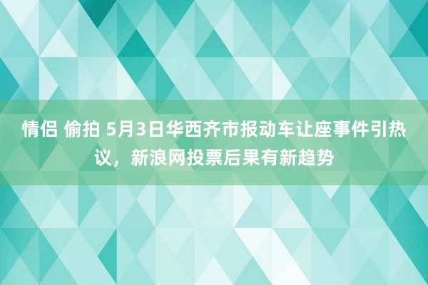 情侣 偷拍 5月3日华西齐市报动车让座事件引热议，新浪网投票后果有新趋势