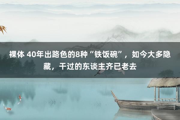 裸体 40年出路色的8种“铁饭碗”，如今大多隐藏，干过的东谈主齐已老去