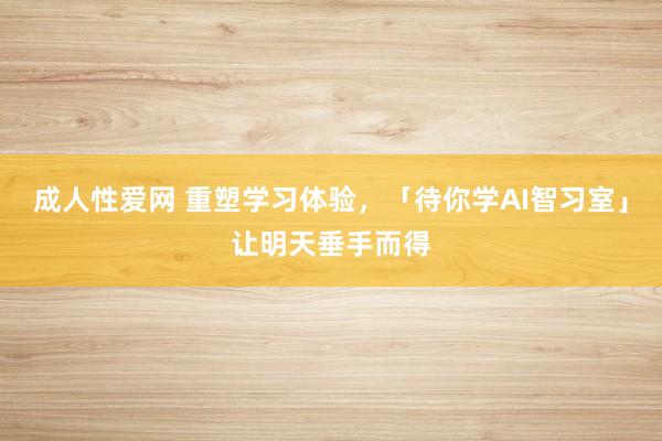 成人性爱网 重塑学习体验，「待你学AI智习室」让明天垂手而得