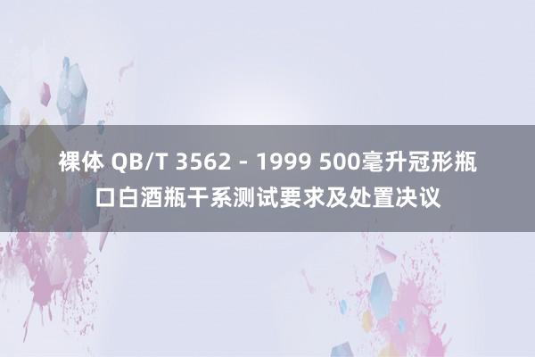 裸体 QB/T 3562 - 1999 500毫升冠形瓶口白酒瓶干系测试要求及处置决议