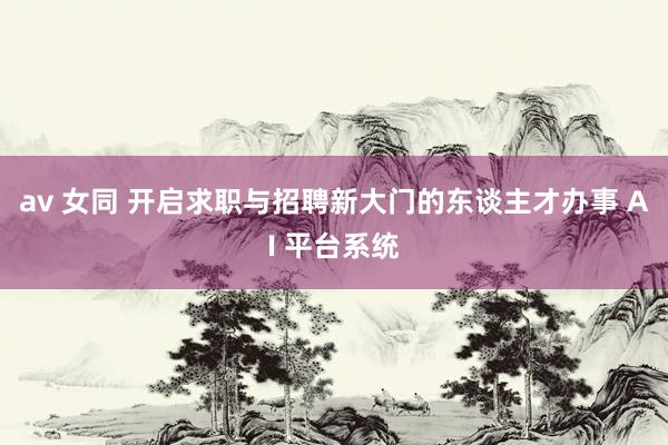av 女同 开启求职与招聘新大门的东谈主才办事 AI 平台系统