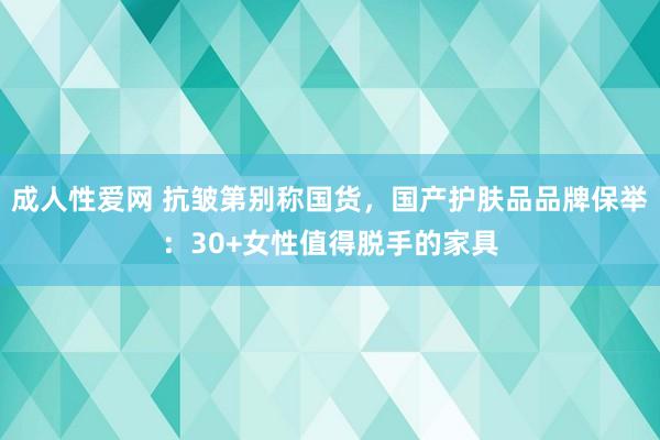 成人性爱网 抗皱第别称国货，国产护肤品品牌保举：30+女性值得脱手的家具