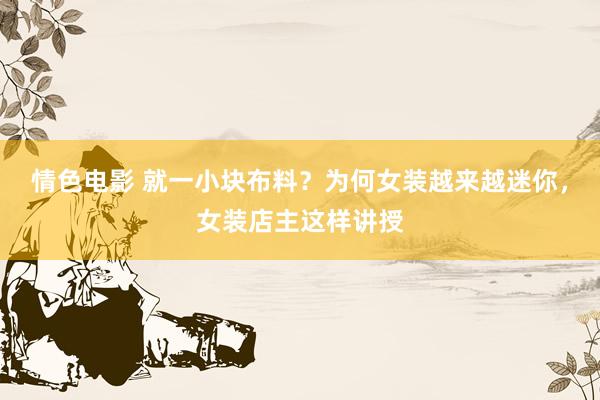 情色电影 就一小块布料？为何女装越来越迷你，女装店主这样讲授