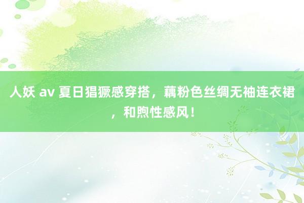 人妖 av 夏日猖獗感穿搭，藕粉色丝绸无袖连衣裙，和煦性感风！