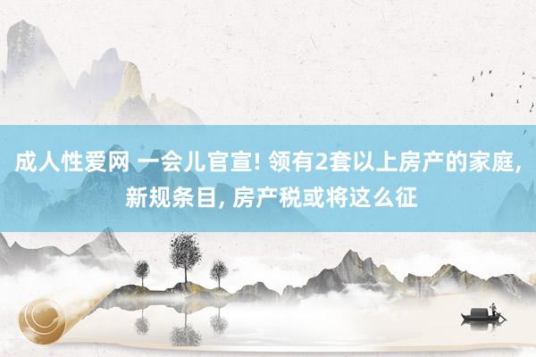 成人性爱网 一会儿官宣! 领有2套以上房产的家庭, 新规条目, 房产税或将这么征