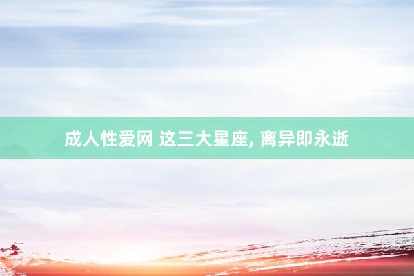 成人性爱网 这三大星座, 离异即永逝