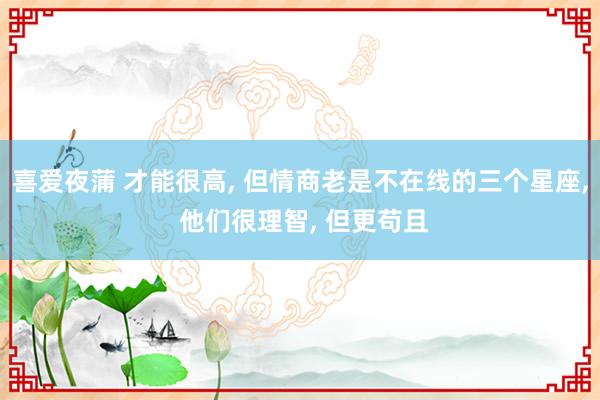喜爱夜蒲 才能很高, 但情商老是不在线的三个星座, 他们很理智, 但更苟且