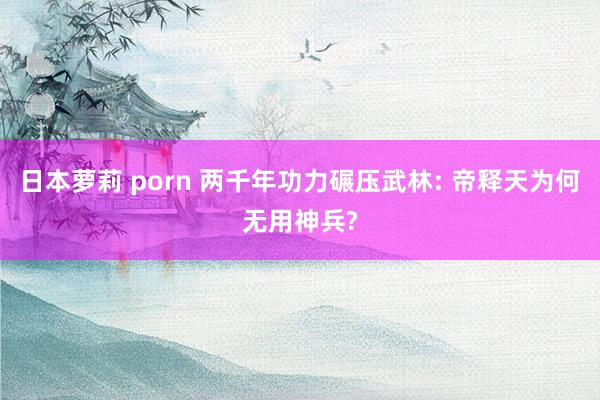 日本萝莉 porn 两千年功力碾压武林: 帝释天为何无用神兵?