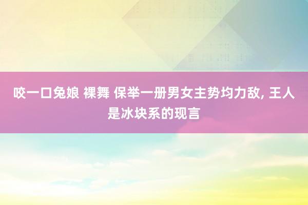 咬一口兔娘 裸舞 保举一册男女主势均力敌, 王人是冰块系的现言