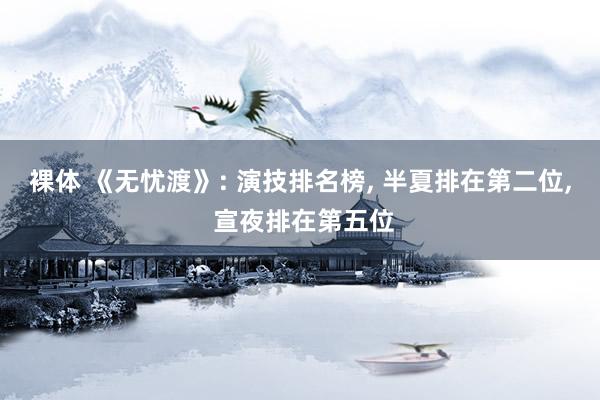 裸体 《无忧渡》: 演技排名榜, 半夏排在第二位, 宣夜排在第五位