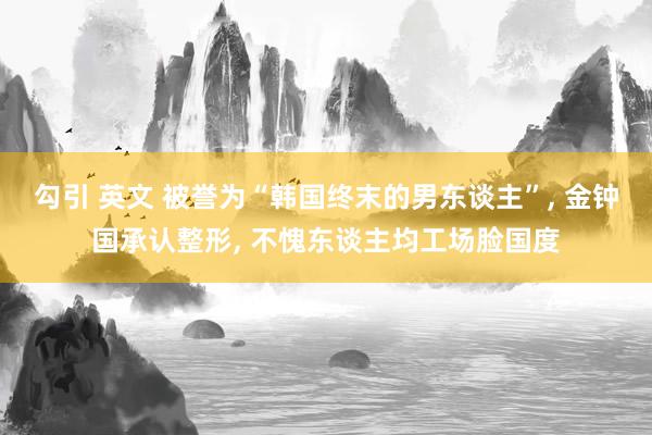 勾引 英文 被誉为“韩国终末的男东谈主”, 金钟国承认整形, 不愧东谈主均工场脸国度