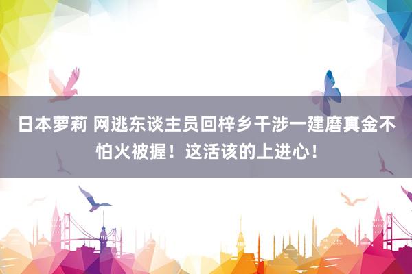 日本萝莉 网逃东谈主员回梓乡干涉一建磨真金不怕火被握！这活该的上进心！