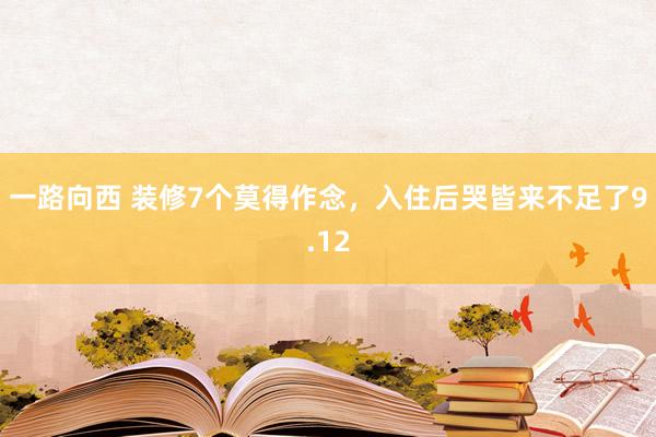 一路向西 装修7个莫得作念，入住后哭皆来不足了9.12