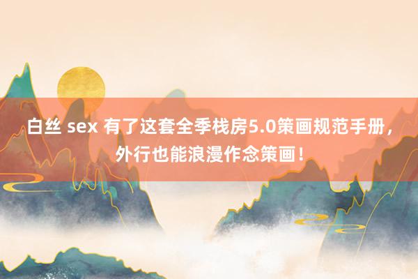 白丝 sex 有了这套全季栈房5.0策画规范手册，外行也能浪漫作念策画！
