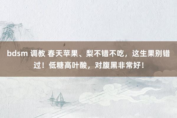 bdsm 调教 春天苹果、梨不错不吃，这生果别错过！低糖高叶酸，对腹黑非常好！
