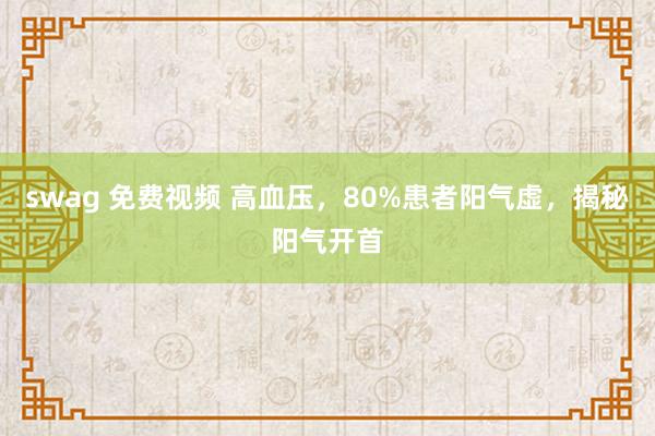 swag 免费视频 高血压，80%患者阳气虚，揭秘阳气开首
