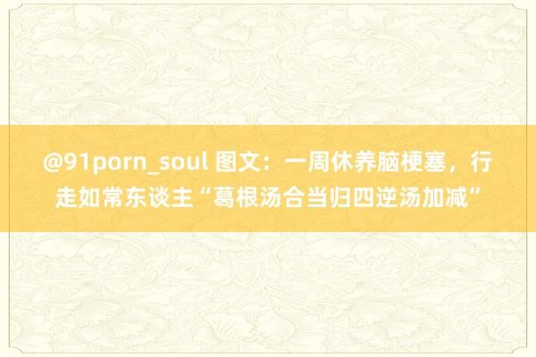 @91porn_soul 图文：一周休养脑梗塞，行走如常东谈主“葛根汤合当归四逆汤加减”