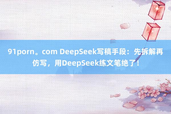 91porn。com DeepSeek写稿手段：先拆解再仿写，用DeepSeek练文笔绝了！